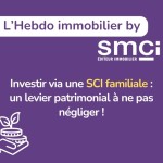 L'Hebdo immobilier by SMCI • Investir via une SCI familiale : un levier patrimonial à ne pas négliger