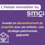 L'Hebdo immobilier by SMCI •  Investir en démembrement de propriété avec ses enfants : une stratégie patrimoniale gagnante