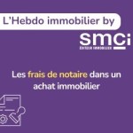 L’Hebdo immobillier by SMCI • Les frais de notaire dans un achat immobilier